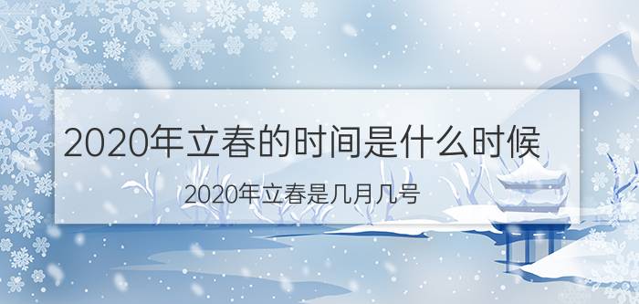 2020年立春的时间是什么时候（2020年立春是几月几号 立春在什么时候）